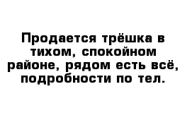 Продается трёшка в тихом, спокойном районе, рядом есть всё, подробности по тел.